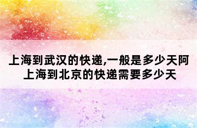 上海到武汉的快递,一般是多少天阿 上海到北京的快递需要多少天